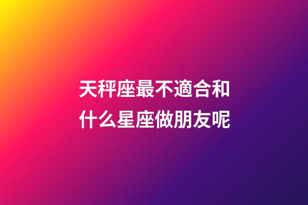 天秤座最不適合和什么星座做朋友呢-第1張-星座運勢-玄機派