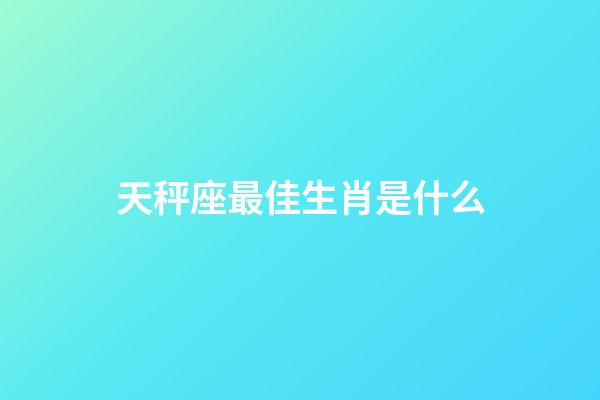天秤座最佳生肖是什么-第1張-星座運(yùn)勢(shì)-玄機(jī)派