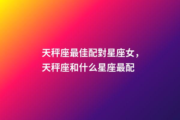 天秤座最佳配對星座女，天秤座和什么星座最配-第1張-觀點-玄機派