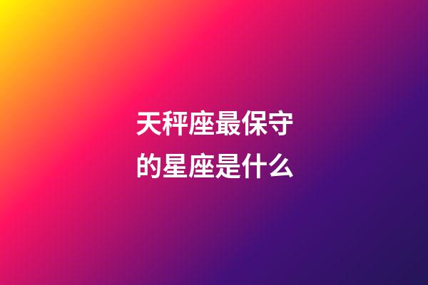 天秤座最保守的星座是什么-第1張-星座運勢-玄機派
