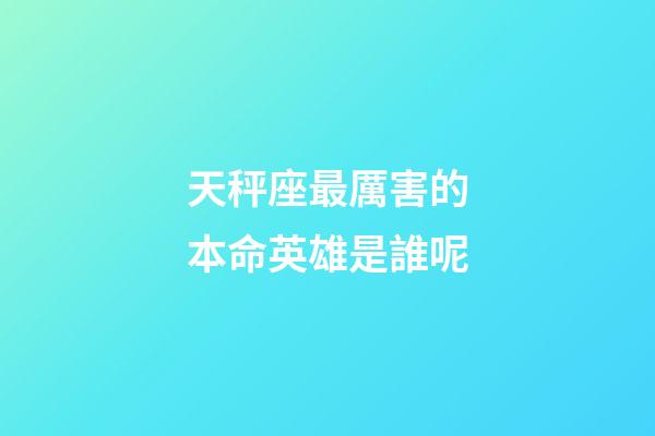 天秤座最厲害的本命英雄是誰呢-第1張-星座運勢-玄機派