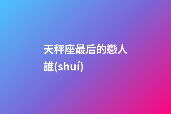 天秤座最后的戀人誰(shuí)-第1張-星座運(yùn)勢(shì)-玄機(jī)派