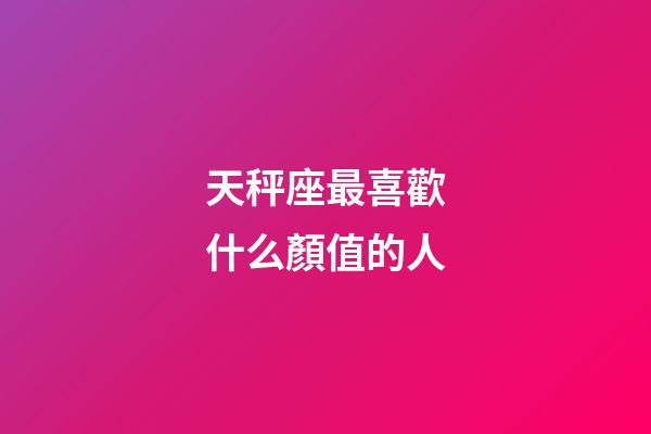 天秤座最喜歡什么顏值的人