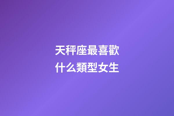 天秤座最喜歡什么類型女生-第1張-星座運勢-玄機派