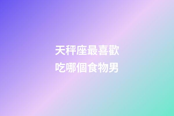 天秤座最喜歡吃哪個食物男-第1張-星座運勢-玄機派