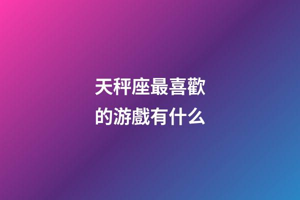 天秤座最喜歡的游戲有什么-第1張-星座運(yùn)勢-玄機(jī)派