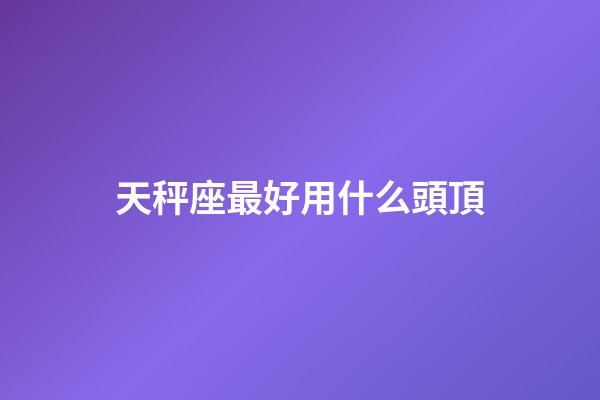 天秤座最好用什么頭頂-第1張-星座運(yùn)勢(shì)-玄機(jī)派
