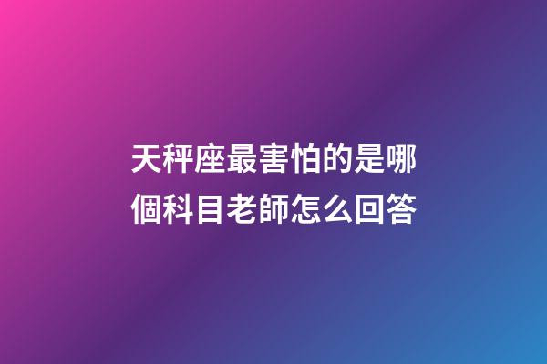 天秤座最害怕的是哪個科目老師怎么回答-第1張-星座運勢-玄機派