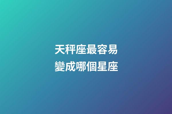 天秤座最容易變成哪個星座-第1張-星座運勢-玄機派