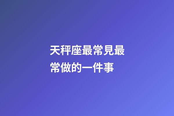 天秤座最常見最常做的一件事-第1張-星座運勢-玄機派