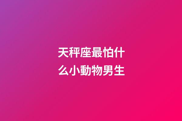 天秤座最怕什么小動物男生-第1張-星座運勢-玄機派