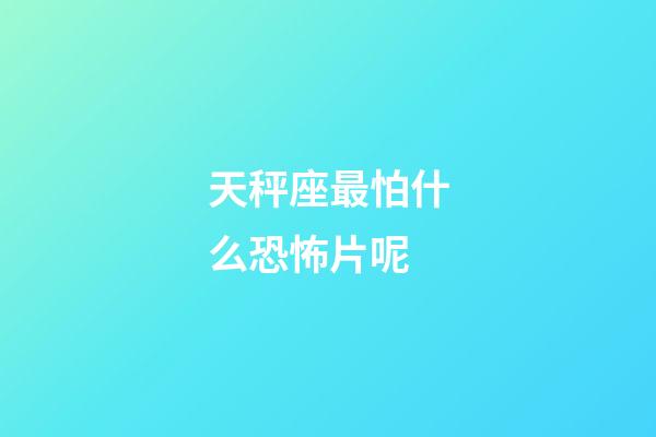 天秤座最怕什么恐怖片呢-第1張-星座運勢-玄機派
