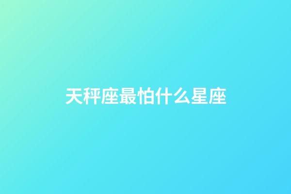 天秤座最怕什么星座（天秤會死在哪個星座）-第1張-星座運勢-玄機派