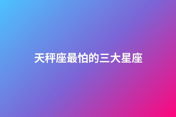 天秤座最怕的三大星座-第1張-星座運勢-玄機派