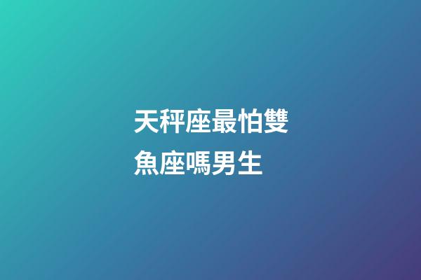 天秤座最怕雙魚座嗎男生-第1張-星座運勢-玄機(jī)派