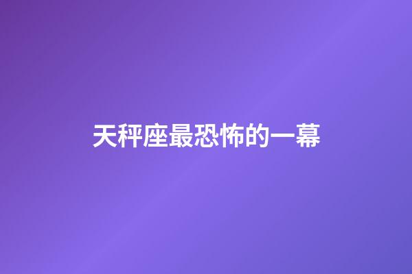 天秤座最恐怖的一幕-第1張-星座運勢-玄機派