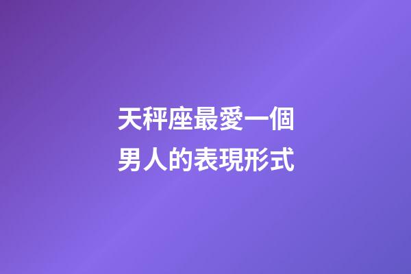 天秤座最愛一個男人的表現形式-第1張-星座運勢-玄機派