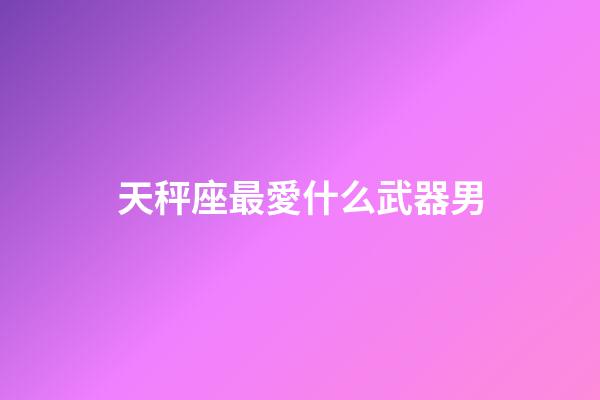 天秤座最愛什么武器男-第1張-星座運勢-玄機派