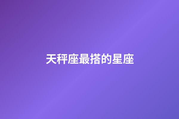 天秤座最搭的星座-第1張-星座運勢-玄機派