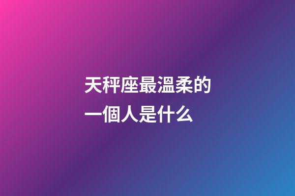 天秤座最溫柔的一個人是什么-第1張-星座運勢-玄機派