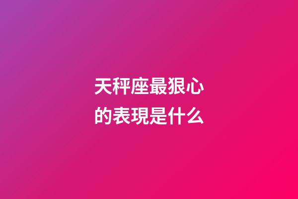 天秤座最狠心的表現是什么-第1張-星座運勢-玄機派