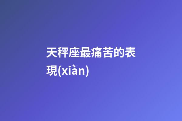 天秤座最痛苦的表現(xiàn)-第1張-星座運勢-玄機派