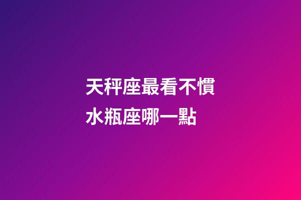 天秤座最看不慣水瓶座哪一點-第1張-星座運勢-玄機派