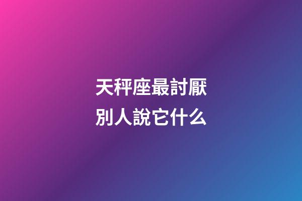 天秤座最討厭別人說它什么-第1張-星座運勢-玄機派