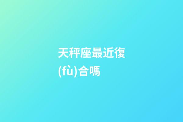 天秤座最近復(fù)合嗎-第1張-星座運(yùn)勢-玄機(jī)派