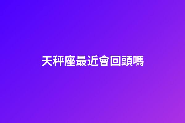 天秤座最近會回頭嗎-第1張-星座運勢-玄機派