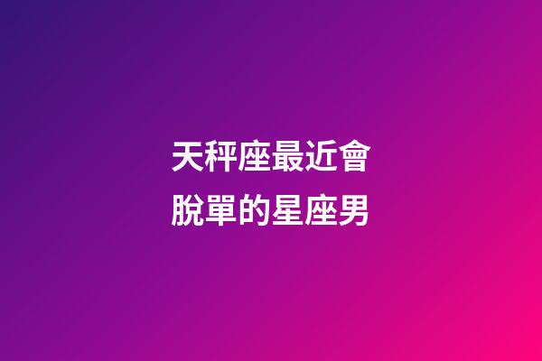 天秤座最近會脫單的星座男-第1張-星座運勢-玄機派