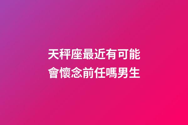 天秤座最近有可能會懷念前任嗎男生-第1張-星座運勢-玄機派