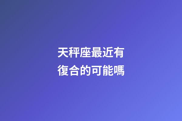 天秤座最近有復合的可能嗎-第1張-星座運勢-玄機派