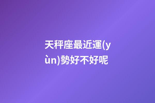 天秤座最近運(yùn)勢好不好呢-第1張-星座運(yùn)勢-玄機(jī)派