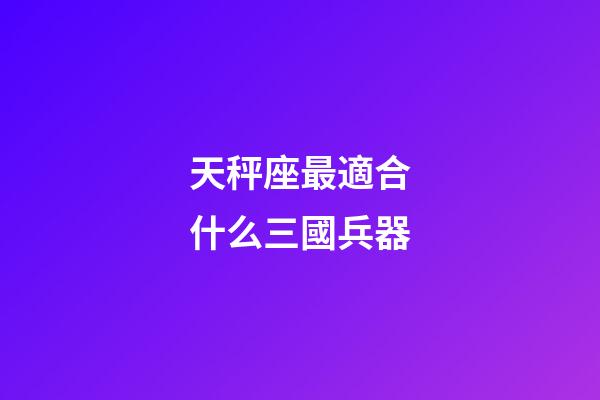 天秤座最適合什么三國兵器