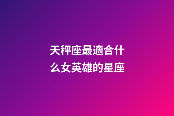 天秤座最適合什么女英雄的星座-第1張-星座運勢-玄機派