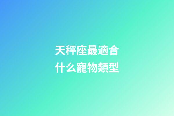 天秤座最適合什么寵物類型-第1張-星座運勢-玄機派