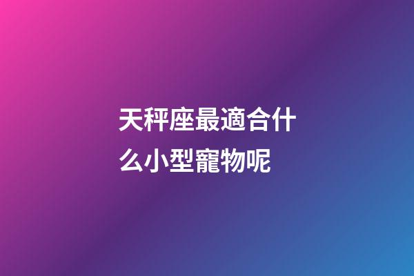 天秤座最適合什么小型寵物呢-第1張-星座運勢-玄機(jī)派