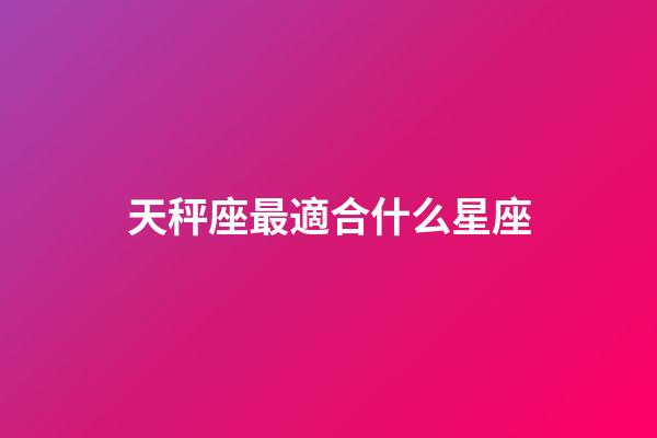 天秤座最適合什么星座-第1張-星座運(yùn)勢(shì)-玄機(jī)派