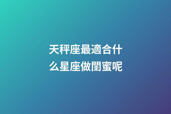 天秤座最適合什么星座做閨蜜呢-第1張-星座運勢-玄機派