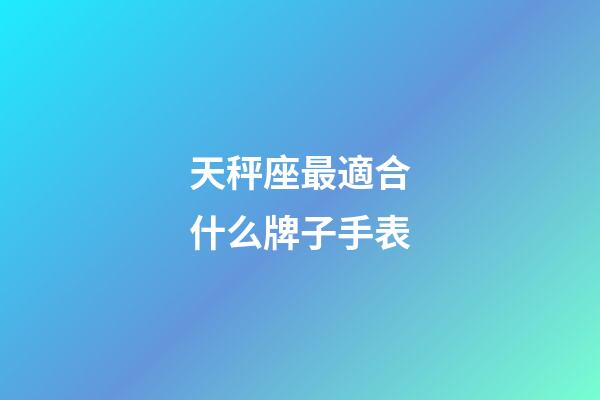天秤座最適合什么牌子手表-第1張-星座運勢-玄機派