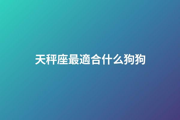 天秤座最適合什么狗狗-第1張-星座運勢-玄機派