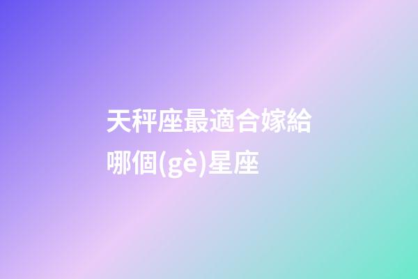 天秤座最適合嫁給哪個(gè)星座-第1張-星座運(yùn)勢(shì)-玄機(jī)派