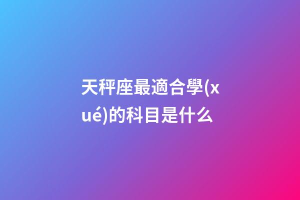 天秤座最適合學(xué)的科目是什么-第1張-星座運(yùn)勢(shì)-玄機(jī)派
