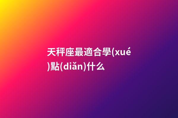 天秤座最適合學(xué)點(diǎn)什么-第1張-星座運(yùn)勢(shì)-玄機(jī)派