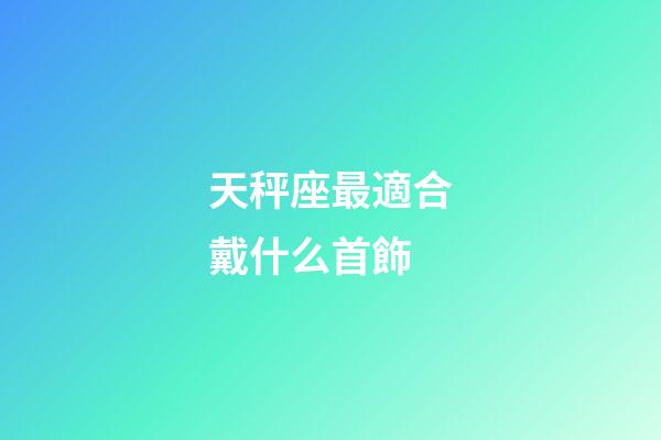 天秤座最適合戴什么首飾-第1張-星座運勢-玄機派