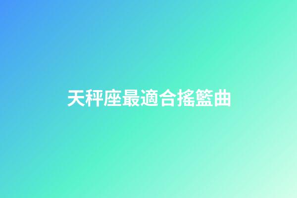天秤座最適合搖籃曲-第1張-星座運(yùn)勢(shì)-玄機(jī)派