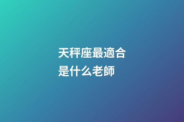 天秤座最適合是什么老師-第1張-星座運勢-玄機派