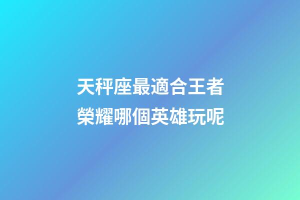 天秤座最適合王者榮耀哪個英雄玩呢-第1張-星座運勢-玄機派