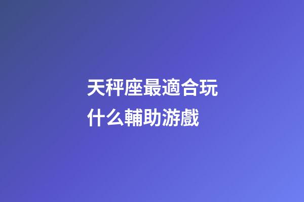 天秤座最適合玩什么輔助游戲-第1張-星座運勢-玄機派